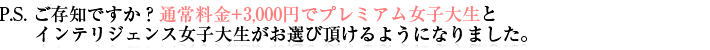 P.S. ご存知ですか？通常料金+3,000円でプレミアム女子大生とインテリジェンス女子大生がお選び頂けるようになりました。